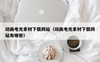 寿光动画电光素材下载网站（动画电光素材下载网站有哪些）