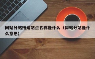 寿光网站分站搭建站点名称是什么（网站分站是什么意思）