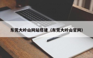 寿光东莞大岭山网站搭建（东莞大岭山官网）