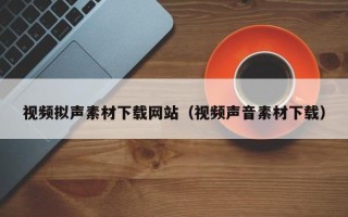 寿光视频拟声素材下载网站（视频声音素材下载）