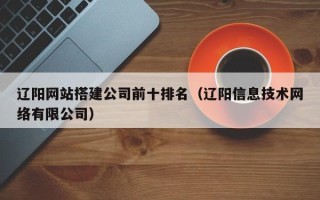 寿光辽阳网站搭建公司前十排名（辽阳信息技术网络有限公司）