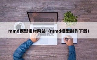 寿光mmd模型素材网站（mmd模型制作下载）