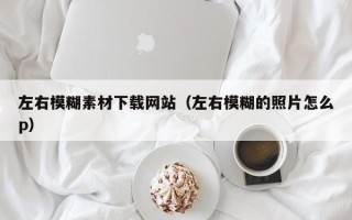 寿光左右模糊素材下载网站（左右模糊的照片怎么p）