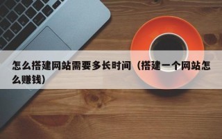 寿光怎么搭建网站需要多长时间（搭建一个网站怎么赚钱）