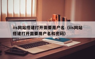寿光iis网站搭建打开需要用户名（iis网站搭建打开需要用户名和密码）
