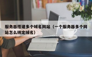 寿光服务器搭建多个域名网站（一个服务器多个网站怎么绑定域名）