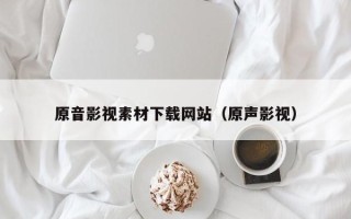 寿光原音影视素材下载网站（原声影视）