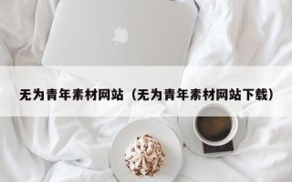 寿光无为青年素材网站（无为青年素材网站下载）