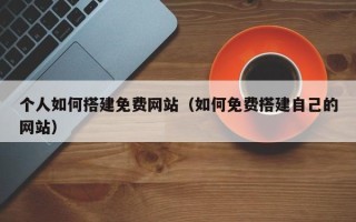 寿光个人如何搭建免费网站（如何免费搭建自己的网站）
