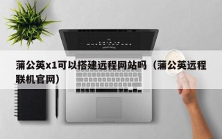 寿光蒲公英x1可以搭建远程网站吗（蒲公英远程联机官网）