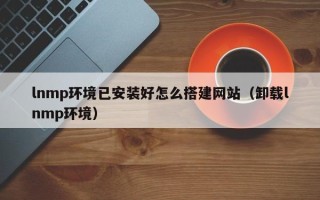 寿光lnmp环境已安装好怎么搭建网站（卸载lnmp环境）