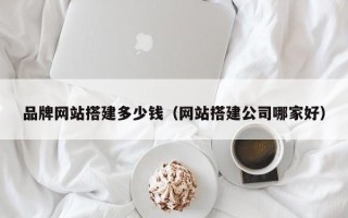 寿光品牌网站搭建多少钱（网站搭建公司哪家好）